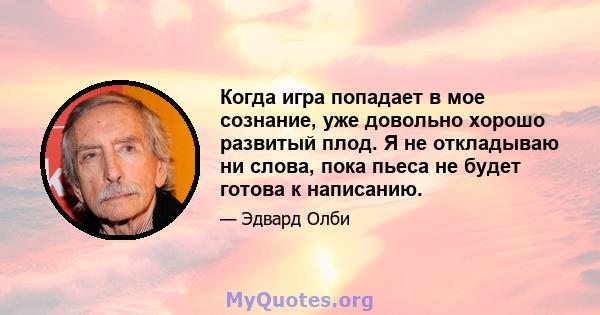 Когда игра попадает в мое сознание, уже довольно хорошо развитый плод. Я не откладываю ни слова, пока пьеса не будет готова к написанию.