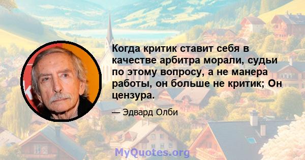 Когда критик ставит себя в качестве арбитра морали, судьи по этому вопросу, а не манера работы, он больше не критик; Он цензура.