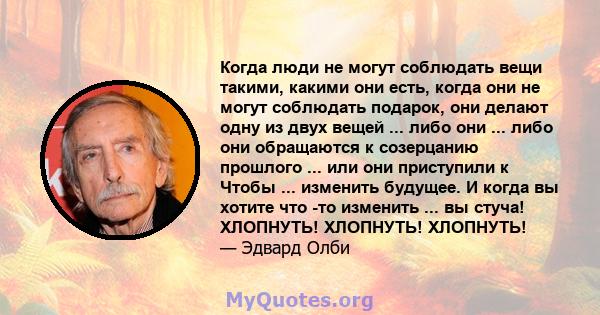 Когда люди не могут соблюдать вещи такими, какими они есть, когда они не могут соблюдать подарок, они делают одну из двух вещей ... либо они ... либо они обращаются к созерцанию прошлого ... или они приступили к Чтобы