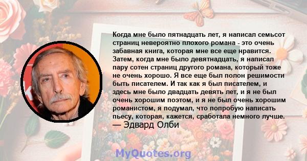 Когда мне было пятнадцать лет, я написал семьсот страниц невероятно плохого романа - это очень забавная книга, которая мне все еще нравится. Затем, когда мне было девятнадцать, я написал пару сотен страниц другого