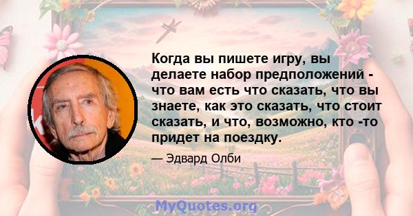 Когда вы пишете игру, вы делаете набор предположений - что вам есть что сказать, что вы знаете, как это сказать, что стоит сказать, и что, возможно, кто -то придет на поездку.