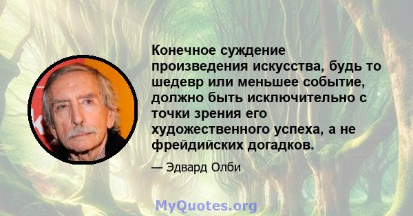 Конечное суждение произведения искусства, будь то шедевр или меньшее событие, должно быть исключительно с точки зрения его художественного успеха, а не фрейдийских догадков.