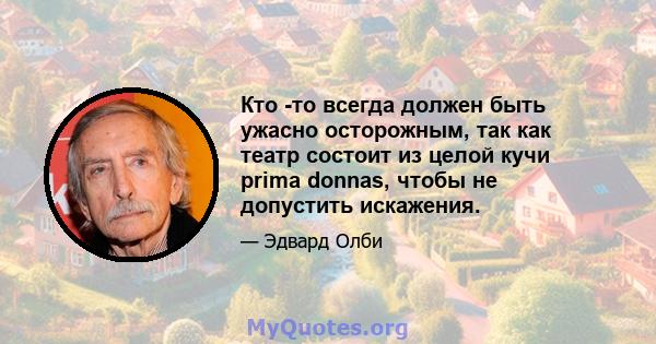 Кто -то всегда должен быть ужасно осторожным, так как театр состоит из целой кучи prima donnas, чтобы не допустить искажения.