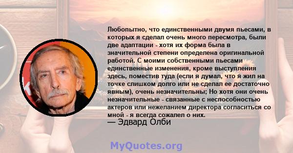 Любопытно, что единственными двумя пьесами, в которых я сделал очень много пересмотра, были две адаптации - хотя их форма была в значительной степени определена оригинальной работой. С моими собственными пьесами