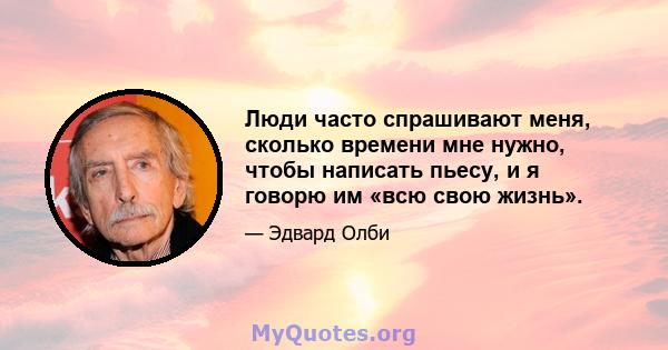 Люди часто спрашивают меня, сколько времени мне нужно, чтобы написать пьесу, и я говорю им «всю свою жизнь».