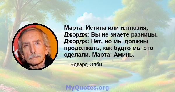 Марта: Истина или иллюзия, Джордж; Вы не знаете разницы. Джордж: Нет, но мы должны продолжать, как будто мы это сделали. Марта: Аминь.