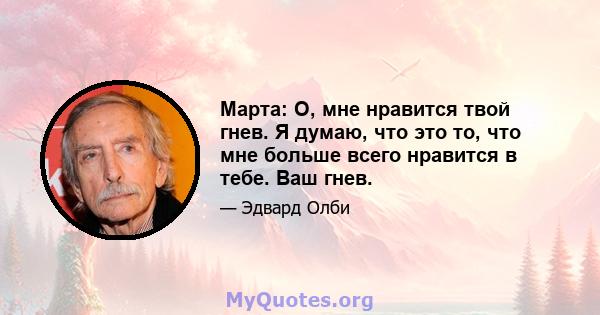 Марта: О, мне нравится твой гнев. Я думаю, что это то, что мне больше всего нравится в тебе. Ваш гнев.