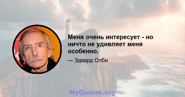 Меня очень интересует - но ничто не удивляет меня особенно.