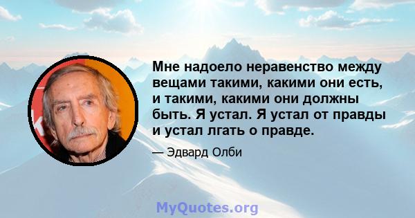 Мне надоело неравенство между вещами такими, какими они есть, и такими, какими они должны быть. Я устал. Я устал от правды и устал лгать о правде.