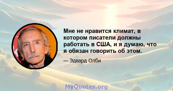 Мне не нравится климат, в котором писатели должны работать в США, и я думаю, что я обязан говорить об этом.