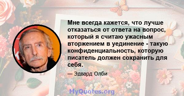 Мне всегда кажется, что лучше отказаться от ответа на вопрос, который я считаю ужасным вторжением в уединение - такую ​​конфиденциальность, которую писатель должен сохранить для себя.