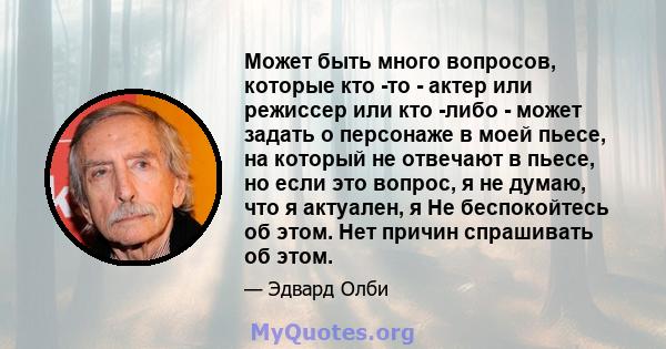 Может быть много вопросов, которые кто -то - актер или режиссер или кто -либо - может задать о персонаже в моей пьесе, на который не отвечают в пьесе, но если это вопрос, я не думаю, что я актуален, я Не беспокойтесь об 