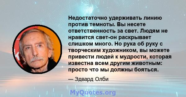 Недостаточно удерживать линию против темноты. Вы несете ответственность за свет. Людям не нравится свет-он раскрывает слишком много. Но рука об руку с творческим художником, вы можете привести людей к мудрости, которая