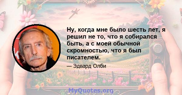 Ну, когда мне было шесть лет, я решил не то, что я собирался быть, а с моей обычной скромностью, что я был писателем.