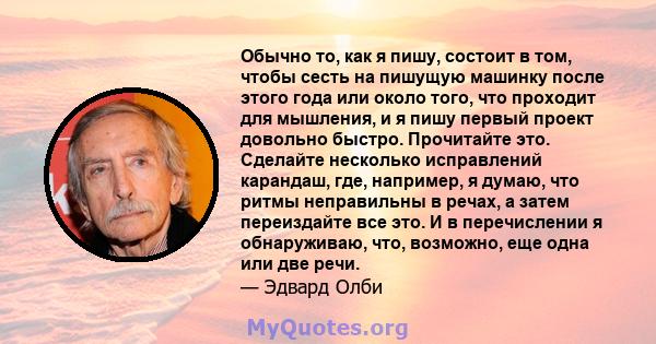 Обычно то, как я пишу, состоит в том, чтобы сесть на пишущую машинку после этого года или около того, что проходит для мышления, и я пишу первый проект довольно быстро. Прочитайте это. Сделайте несколько исправлений