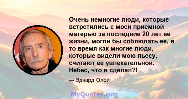 Очень немногие люди, которые встретились с моей приемной матерью за последние 20 лет ее жизни, могли бы соблюдать ее, в то время как многие люди, которые видели мою пьесу, считают ее увлекательной. Небес, что я сделал?!