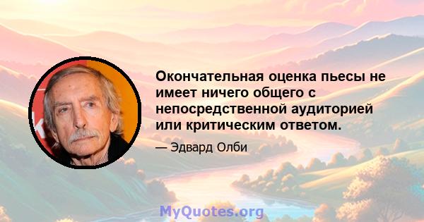 Окончательная оценка пьесы не имеет ничего общего с непосредственной аудиторией или критическим ответом.