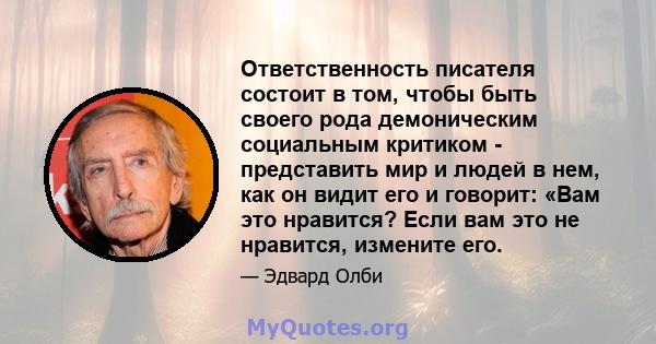 Ответственность писателя состоит в том, чтобы быть своего рода демоническим социальным критиком - представить мир и людей в нем, как он видит его и говорит: «Вам это нравится? Если вам это не нравится, измените его.