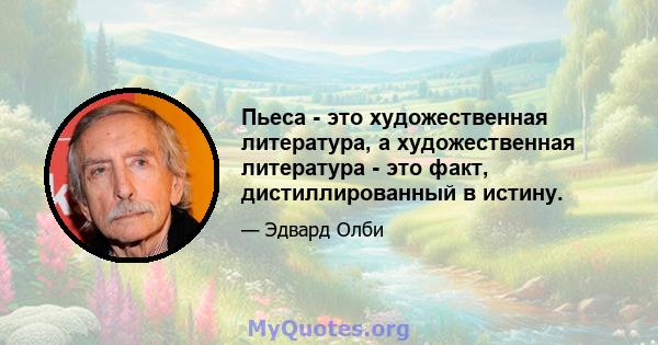 Пьеса - это художественная литература, а художественная литература - это факт, дистиллированный в истину.