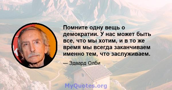 Помните одну вещь о демократии. У нас может быть все, что мы хотим, и в то же время мы всегда заканчиваем именно тем, что заслуживаем.