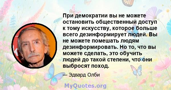 При демократии вы не можете остановить общественный доступ к тому искусству, которое больше всего дезинформирует людей. Вы не можете помешать людям дезинформировать. Но то, что вы можете сделать, это обучить людей до