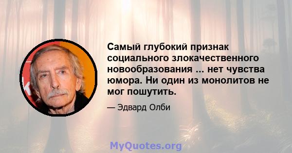 Самый глубокий признак социального злокачественного новообразования ... нет чувства юмора. Ни один из монолитов не мог пошутить.