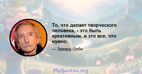 То, что делает творческого человека, - это быть креативным, и это все, что нужно.