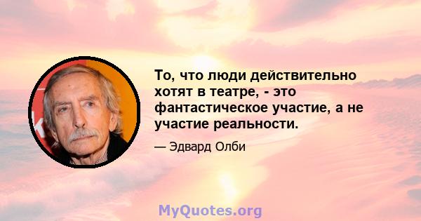 То, что люди действительно хотят в театре, - это фантастическое участие, а не участие реальности.