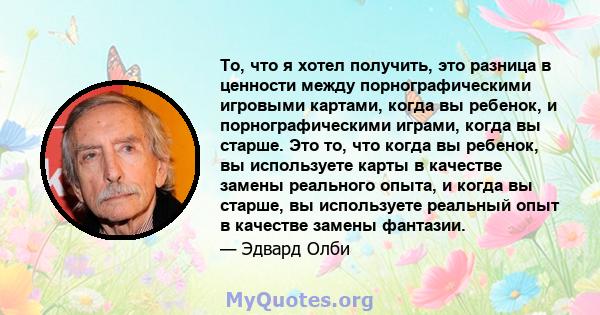 То, что я хотел получить, это разница в ценности между порнографическими игровыми картами, когда вы ребенок, и порнографическими играми, когда вы старше. Это то, что когда вы ребенок, вы используете карты в качестве