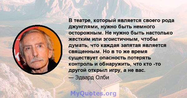 В театре, который является своего рода джунглями, нужно быть немного осторожным. Не нужно быть настолько жестким или эгоистичным, чтобы думать, что каждая запятая является священным. Но в то же время существует