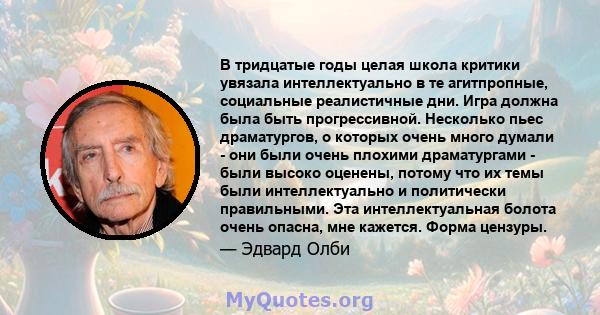 В тридцатые годы целая школа критики увязала интеллектуально в те агитпропные, социальные реалистичные дни. Игра должна была быть прогрессивной. Несколько пьес драматургов, о которых очень много думали - они были очень