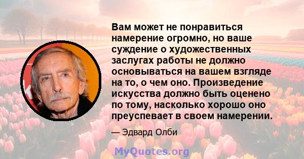 Вам может не понравиться намерение огромно, но ваше суждение о художественных заслугах работы не должно основываться на вашем взгляде на то, о чем оно. Произведение искусства должно быть оценено по тому, насколько