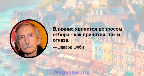 Влияние является вопросом отбора - как принятия, так и отказа.