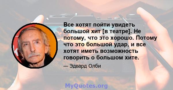 Все хотят пойти увидеть большой хит [в театре]. Не потому, что это хорошо. Потому что это большой удар, и все хотят иметь возможность говорить о большом хите.