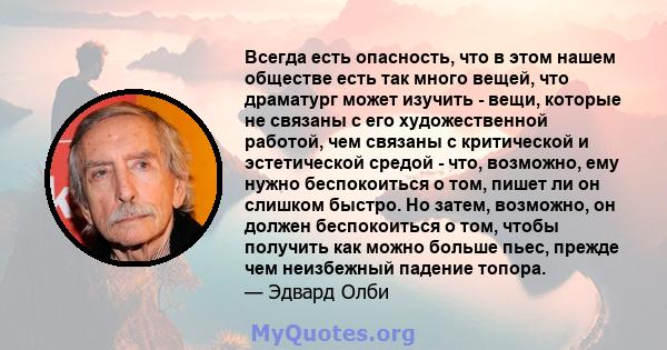 Всегда есть опасность, что в этом нашем обществе есть так много вещей, что драматург может изучить - вещи, которые не связаны с его художественной работой, чем связаны с критической и эстетической средой - что,