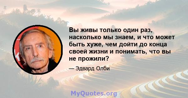 Вы живы только один раз, насколько мы знаем, и что может быть хуже, чем дойти до конца своей жизни и понимать, что вы не прожили?