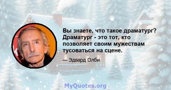 Вы знаете, что такое драматург? Драматург - это тот, кто позволяет своим мужествам тусоваться на сцене.