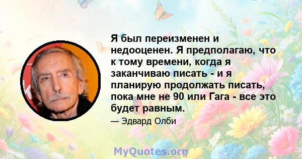 Я был переизменен и недооценен. Я предполагаю, что к тому времени, когда я заканчиваю писать - и я планирую продолжать писать, пока мне не 90 или Гага - все это будет равным.