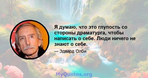 Я думаю, что это глупость со стороны драматурга, чтобы написать о себе. Люди ничего не знают о себе.