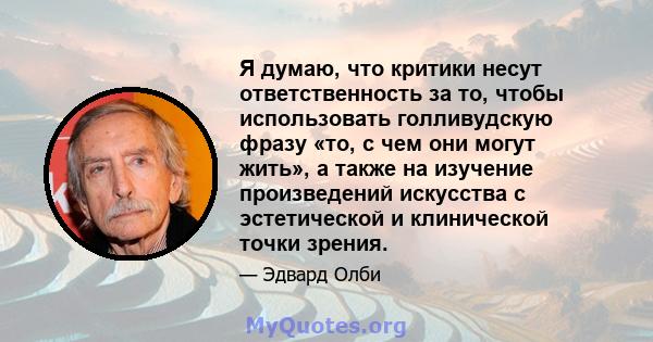 Я думаю, что критики несут ответственность за то, чтобы использовать голливудскую фразу «то, с чем они могут жить», а также на изучение произведений искусства с эстетической и клинической точки зрения.