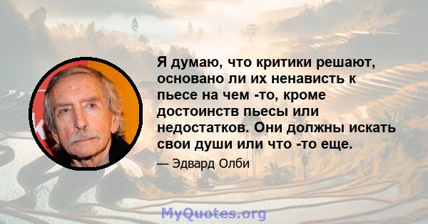 Я думаю, что критики решают, основано ли их ненависть к пьесе на чем -то, кроме достоинств пьесы или недостатков. Они должны искать свои души или что -то еще.