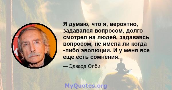 Я думаю, что я, вероятно, задавался вопросом, долго смотрел на людей, задаваясь вопросом, не имела ли когда -либо эволюции. И у меня все еще есть сомнения.