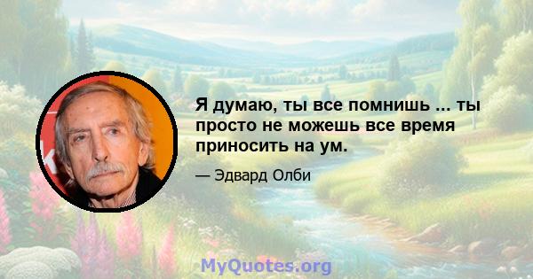 Я думаю, ты все помнишь ... ты просто не можешь все время приносить на ум.