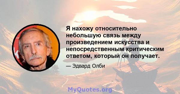 Я нахожу относительно небольшую связь между произведением искусства и непосредственным критическим ответом, который он получает.