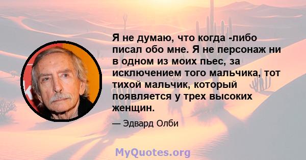 Я не думаю, что когда -либо писал обо мне. Я не персонаж ни в одном из моих пьес, за исключением того мальчика, тот тихой мальчик, который появляется у трех высоких женщин.