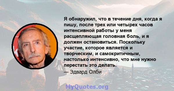 Я обнаружил, что в течение дня, когда я пишу, после трех или четырех часов интенсивной работы у меня расщепляющая головная боль, и я должен остановиться. Поскольку участие, которое является и творческим, и