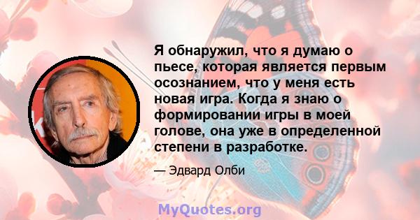 Я обнаружил, что я думаю о пьесе, которая является первым осознанием, что у меня есть новая игра. Когда я знаю о формировании игры в моей голове, она уже в определенной степени в разработке.