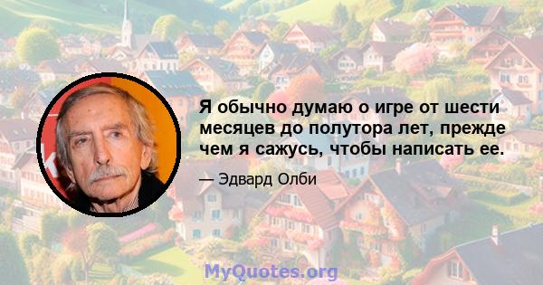 Я обычно думаю о игре от шести месяцев до полутора лет, прежде чем я сажусь, чтобы написать ее.