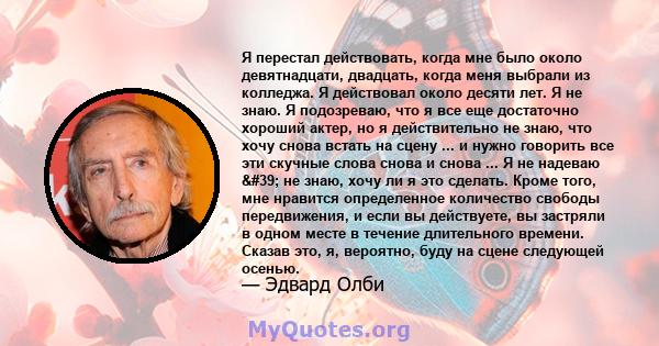 Я перестал действовать, когда мне было около девятнадцати, двадцать, когда меня выбрали из колледжа. Я действовал около десяти лет. Я не знаю. Я подозреваю, что я все еще достаточно хороший актер, но я действительно не