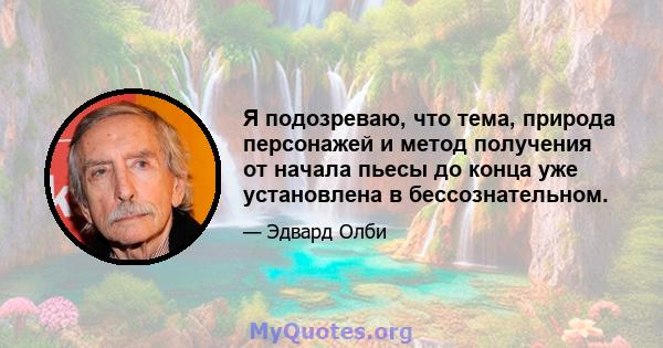 Я подозреваю, что тема, природа персонажей и метод получения от начала пьесы до конца уже установлена ​​в бессознательном.